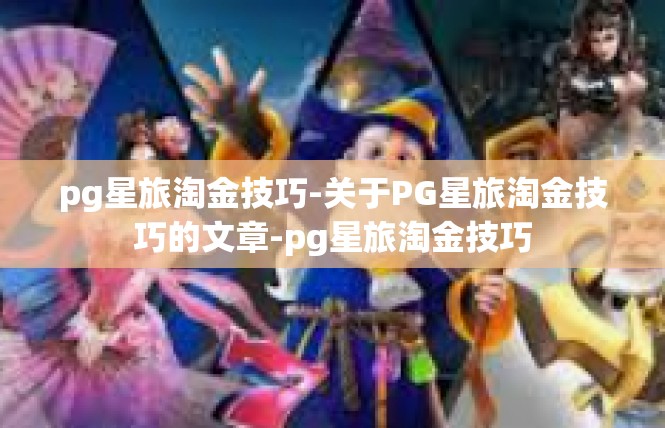 pg星旅淘金技巧-关于PG星旅淘金技巧的文章-pg星旅淘金技巧
