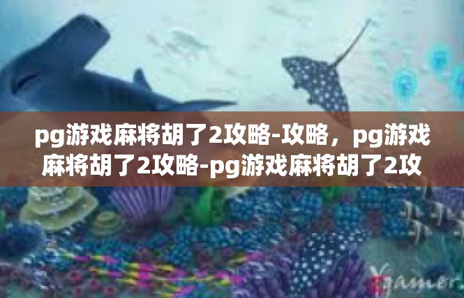 pg游戏麻将胡了2攻略-攻略，pg游戏麻将胡了2攻略-pg游戏麻将胡了2攻略