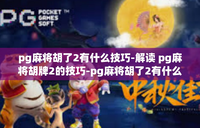 pg麻将胡了2有什么技巧-解读 pg麻将胡牌2的技巧-pg麻将胡了2有什么技巧