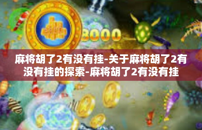 麻将胡了2有没有挂-关于麻将胡了2有没有挂的探索-麻将胡了2有没有挂
