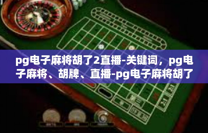 pg电子麻将胡了2直播-关键词，pg电子麻将、胡牌、直播-pg电子麻将胡了2直播