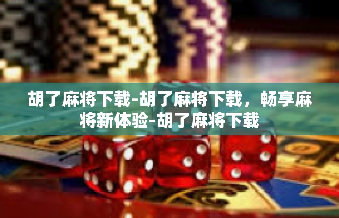 胡了麻将下载-胡了麻将下载，畅享麻将新体验-胡了麻将下载