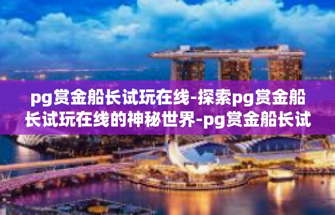 pg赏金船长试玩在线-探索pg赏金船长试玩在线的神秘世界-pg赏金船长试玩在线