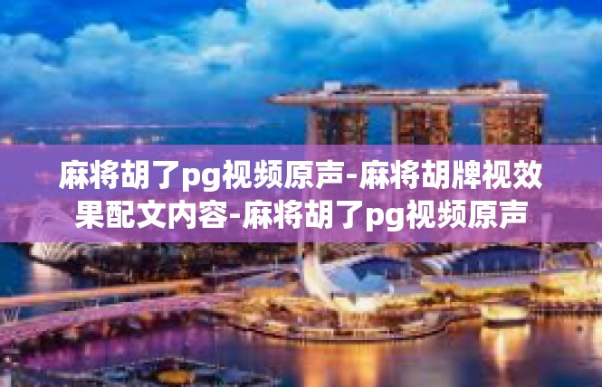 麻将胡了pg视频原声-麻将胡牌视效果配文内容-麻将胡了pg视频原声