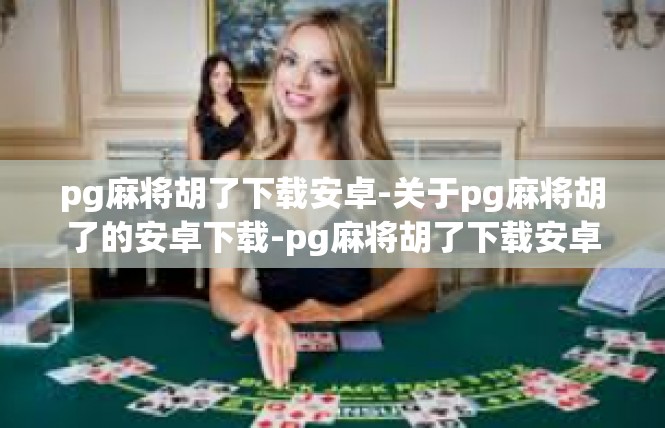pg麻将胡了下载安卓-关于pg麻将胡了的安卓下载-pg麻将胡了下载安卓