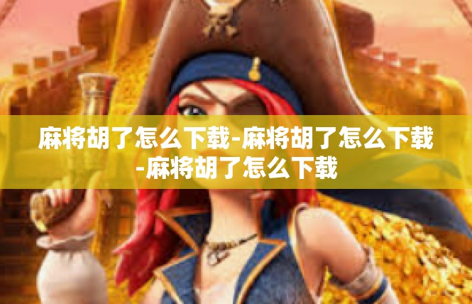 麻将胡了怎么下载-麻将胡了怎么下载-麻将胡了怎么下载
