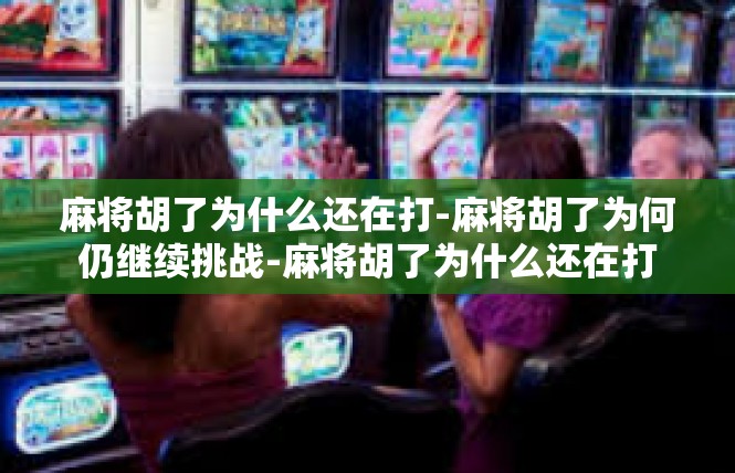 麻将胡了为什么还在打-麻将胡了为何仍继续挑战-麻将胡了为什么还在打