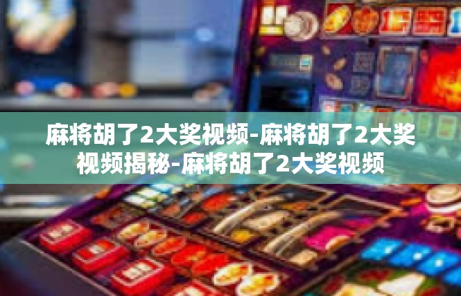 麻将胡了2大奖视频-麻将胡了2大奖视频揭秘-麻将胡了2大奖视频