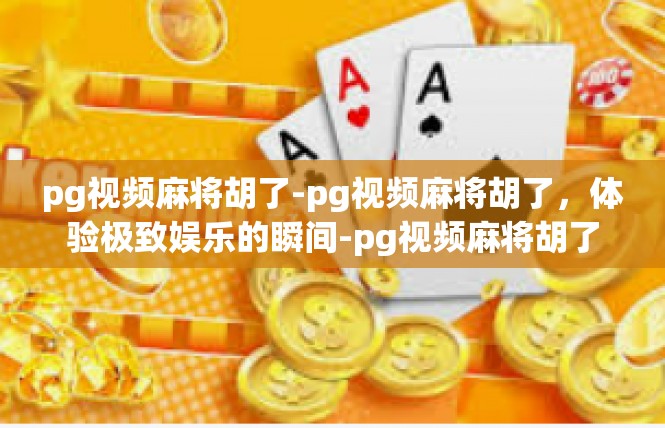 pg视频麻将胡了-pg视频麻将胡了，体验极致娱乐的瞬间-pg视频麻将胡了