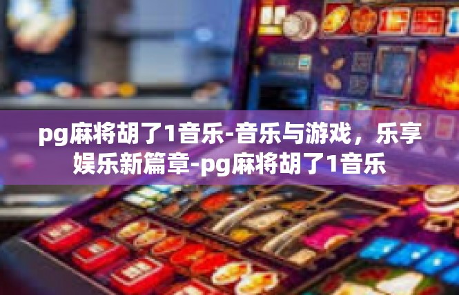pg麻将胡了1音乐-音乐与游戏，乐享娱乐新篇章-pg麻将胡了1音乐