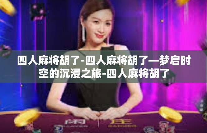 四人麻将胡了-四人麻将胡了—梦启时空的沉浸之旅-四人麻将胡了