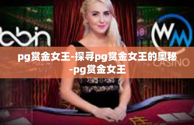 pg赏金女王-探寻pg赏金女王的奥秘-pg赏金女王
