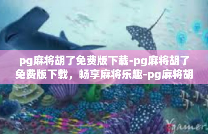 pg麻将胡了免费版下载-pg麻将胡了免费版下载，畅享麻将乐趣-pg麻将胡了免费版下载