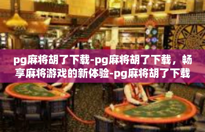 pg麻将胡了下载-pg麻将胡了下载，畅享麻将游戏的新体验-pg麻将胡了下载