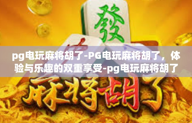 pg电玩麻将胡了-PG电玩麻将胡了，体验与乐趣的双重享受-pg电玩麻将胡了