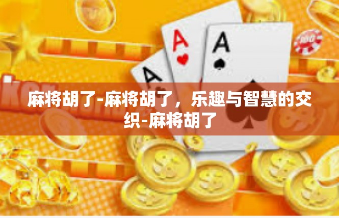 麻将胡了-麻将胡了，乐趣与智慧的交织-麻将胡了