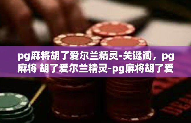 pg麻将胡了爱尔兰精灵-关键词，pg麻将 胡了爱尔兰精灵-pg麻将胡了爱尔兰精灵