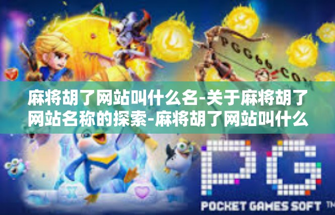 麻将胡了网站叫什么名-关于麻将胡了网站名称的探索-麻将胡了网站叫什么名