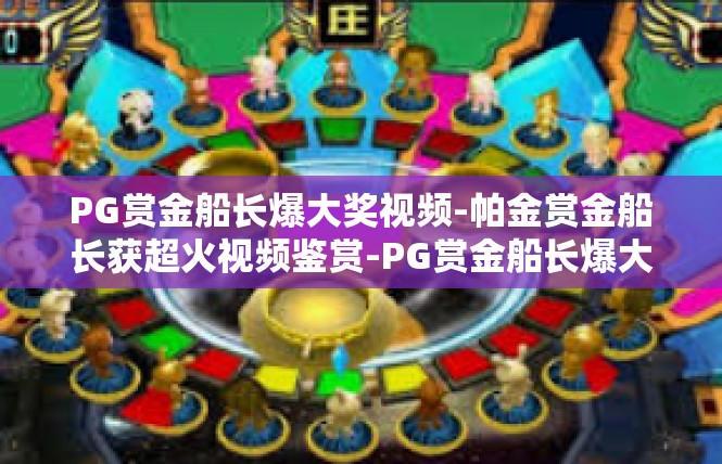 PG赏金船长爆大奖视频-帕金赏金船长获超火视频鉴赏-PG赏金船长爆大奖视频