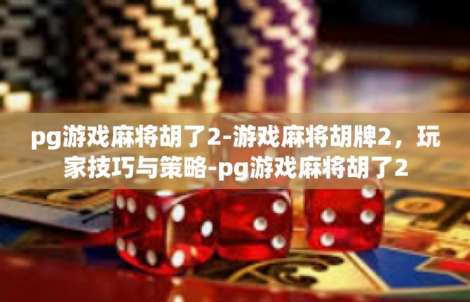 pg游戏麻将胡了2-游戏麻将胡牌2，玩家技巧与策略-pg游戏麻将胡了2