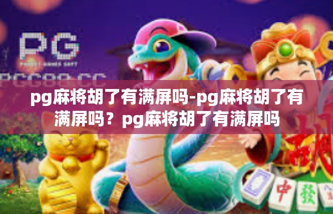 pg麻将胡了有满屏吗-pg麻将胡了有满屏吗？pg麻将胡了有满屏吗