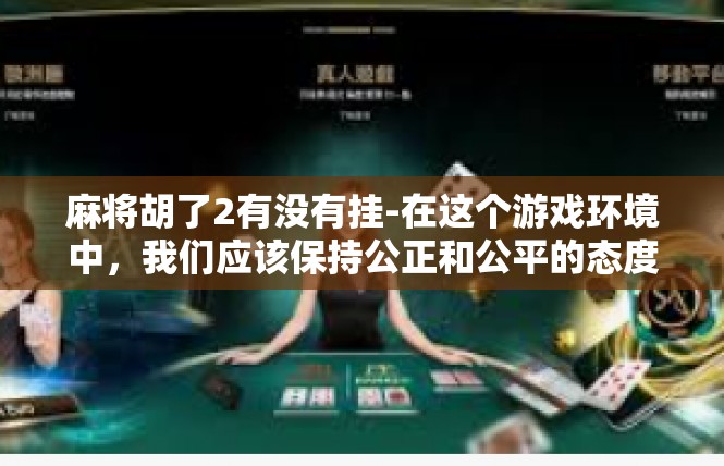 麻将胡了2有没有挂-在这个游戏环境中，我们应该保持公正和公平的态度，不要使用任何非法手段来获得胜利。同时，我们也应该尊重游戏规则，遵守游戏规定，不进行任何作弊行为。麻将胡了2有没有挂