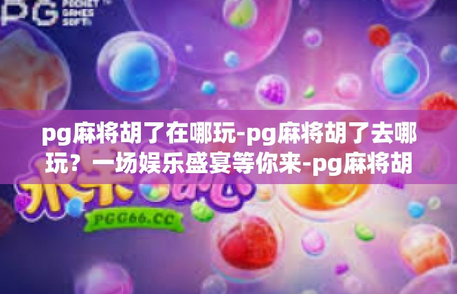 pg麻将胡了在哪玩-pg麻将胡了去哪玩？一场娱乐盛宴等你来-pg麻将胡了在哪玩