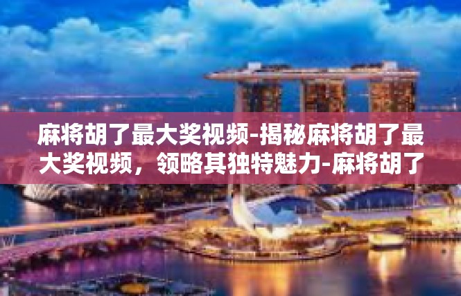麻将胡了最大奖视频-揭秘麻将胡了最大奖视频，领略其独特魅力-麻将胡了最大奖视频