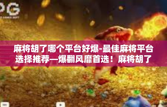 麻将胡了哪个平台好爆-最佳麻将平台选择推荐—爆翻风靡首选！麻将胡了哪个平台好爆