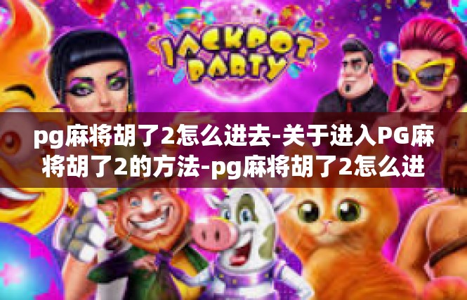 pg麻将胡了2怎么进去-关于进入PG麻将胡了2的方法-pg麻将胡了2怎么进去