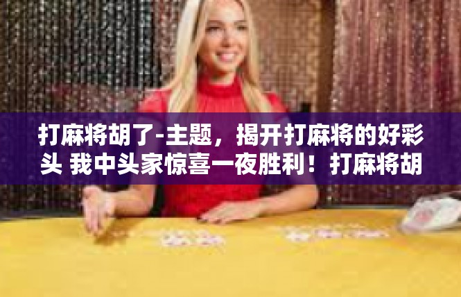 打麻将胡了-主题，揭开打麻将的好彩头 我中头家惊喜一夜胜利！打麻将胡了