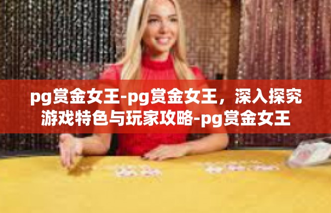 pg赏金女王-pg赏金女王，深入探究游戏特色与玩家攻略-pg赏金女王