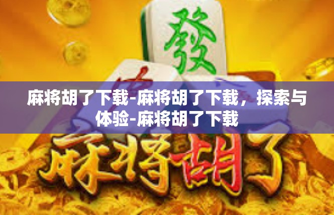 麻将胡了下载-麻将胡了下载，探索与体验-麻将胡了下载