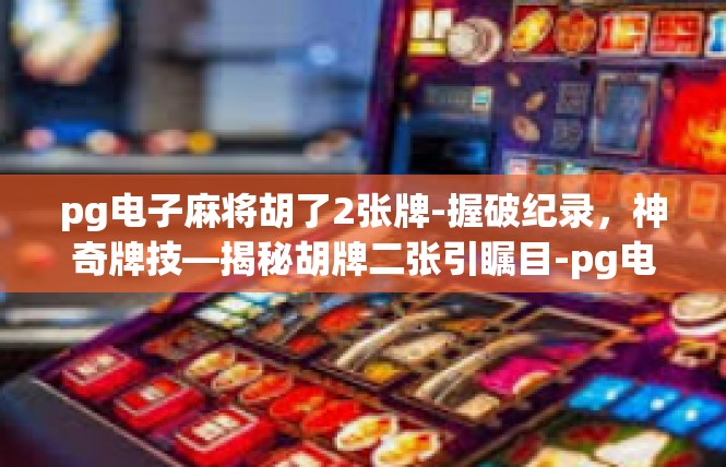 pg电子麻将胡了2张牌-握破纪录，神奇牌技—揭秘胡牌二张引瞩目-pg电子麻将胡了2张牌