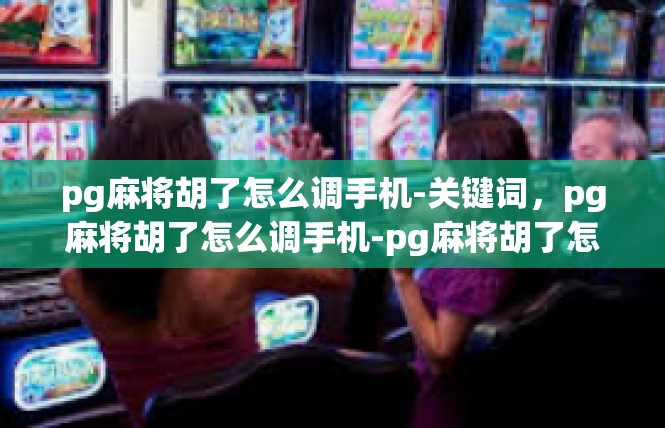 pg麻将胡了怎么调手机-关键词，pg麻将胡了怎么调手机-pg麻将胡了怎么调手机