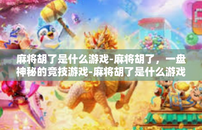 麻将胡了是什么游戏-麻将胡了，一盘神秘的竞技游戏-麻将胡了是什么游戏