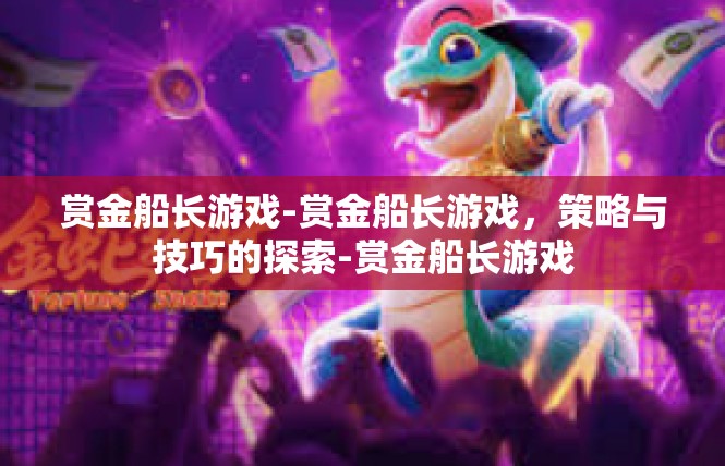 赏金船长游戏-赏金船长游戏，策略与技巧的探索-赏金船长游戏