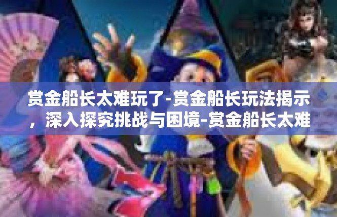 赏金船长太难玩了-赏金船长玩法揭示，深入探究挑战与困境-赏金船长太难玩了
