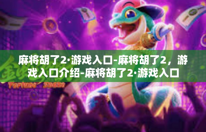 麻将胡了2·游戏入口-麻将胡了2，游戏入口介绍-麻将胡了2·游戏入口