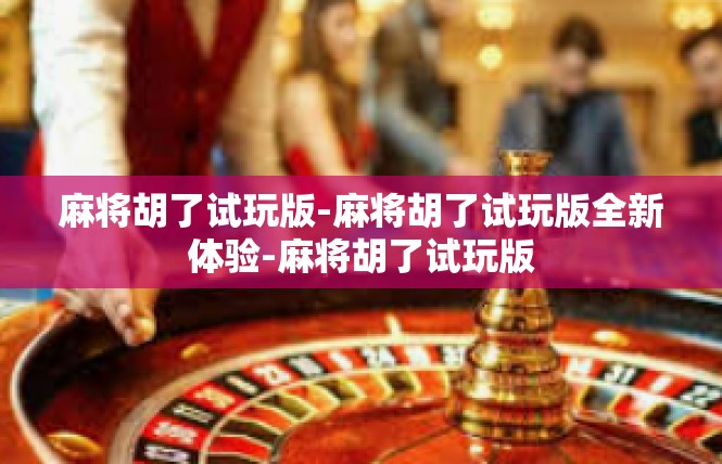 麻将胡了试玩版-麻将胡了试玩版全新体验-麻将胡了试玩版