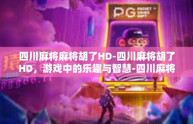 四川麻将麻将胡了HD-四川麻将胡了HD，游戏中的乐趣与智慧-四川麻将麻将胡了HD