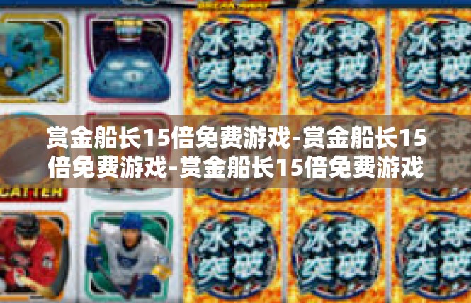 赏金船长15倍免费游戏-赏金船长15倍免费游戏-赏金船长15倍免费游戏