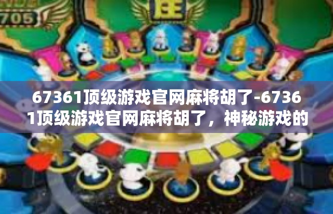 67361顶级游戏官网麻将胡了-67361顶级游戏官网麻将胡了，神秘游戏的魅力与攻略-67361顶级游戏官网麻将胡了