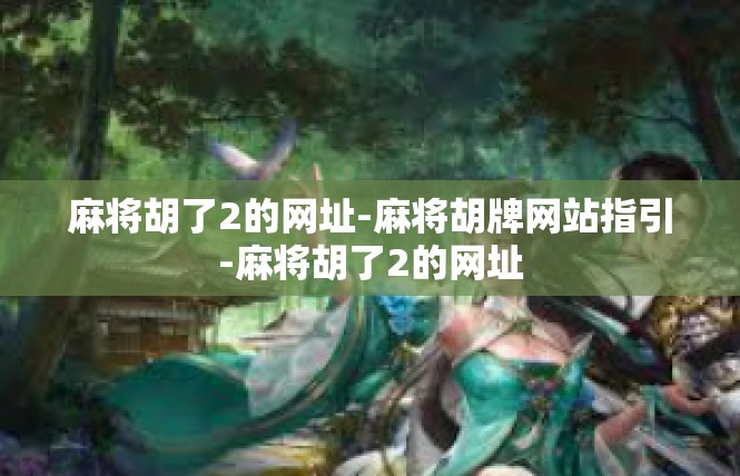 麻将胡了2的网址-麻将胡牌网站指引-麻将胡了2的网址