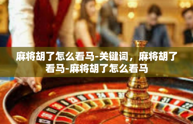 麻将胡了怎么看马-关键词，麻将胡了看马-麻将胡了怎么看马