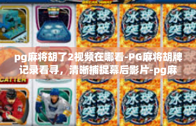 pg麻将胡了2视频在哪看-PG麻将胡牌记录看寻，清晰捕捉幕后影片-pg麻将胡了2视频在哪看