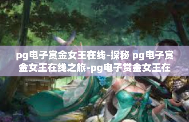 pg电子赏金女王在线-探秘 pg电子赏金女王在线之旅-pg电子赏金女王在线
