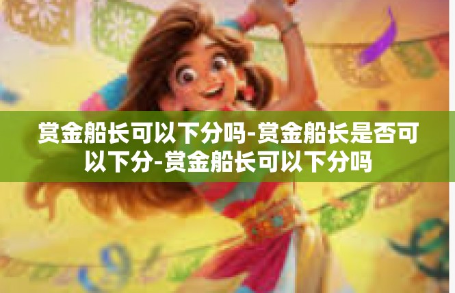 赏金船长可以下分吗-赏金船长是否可以下分-赏金船长可以下分吗