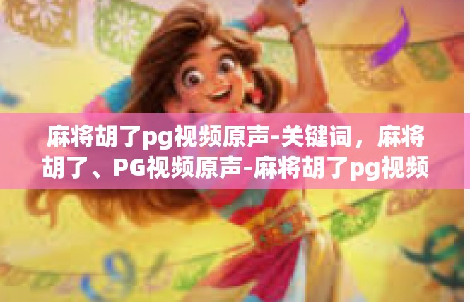 麻将胡了pg视频原声-关键词，麻将胡了、PG视频原声-麻将胡了pg视频原声