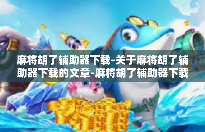 麻将胡了辅助器下载-关于麻将胡了辅助器下载的文章-麻将胡了辅助器下载
